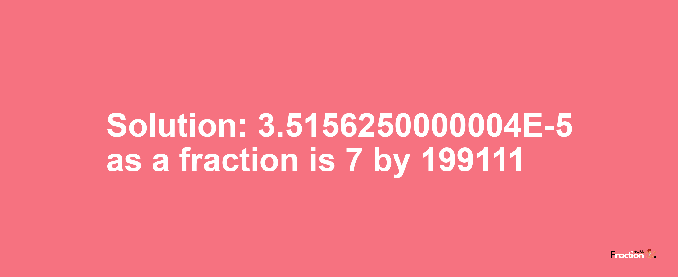 Solution:3.5156250000004E-5 as a fraction is 7/199111